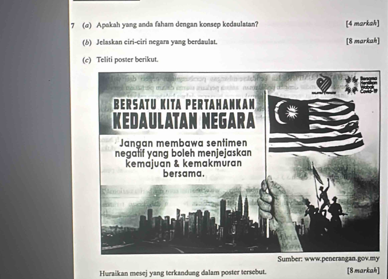 7 (@) Apakah yang anda faham dengan konsep kedaulatan? [4 markah] 
(6) Jelaskan ciri-ciri negara yang berdaulat. [8 markah] 
(c) Teliti poster berikut. 
y 
Huraikan mesej yang terkandung dalam poster tersebut. [8 markah]