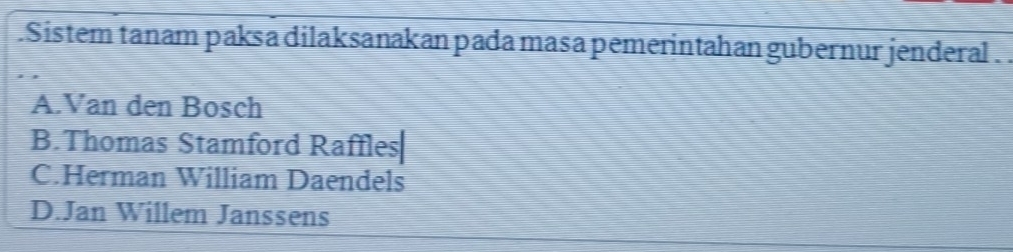 .Sistem tanam paksa dilaksanakan pada masa pemerintahan gubernur jenderal . .
A.Van den Bosch
B.Thomas Stamford Raffles|
C.Herman William Daendels
D.Jan Willem Janssens