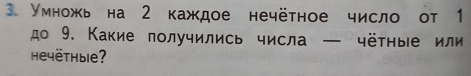 Умножь на 2 каждое нечётное число от 1 
до 9. Какие получились числа — чётηые или 
heyëthыie?