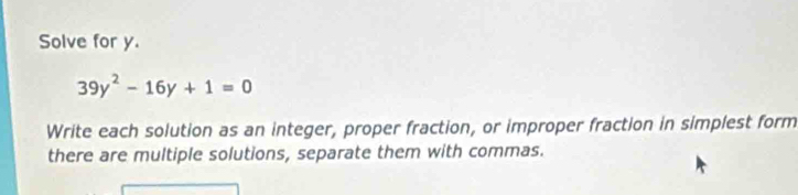 Solve for y.
39y^2-16y+1=0
Write each solution as an integer, proper fraction, or improper fraction in simplest form 
there are multiple solutions, separate them with commas.