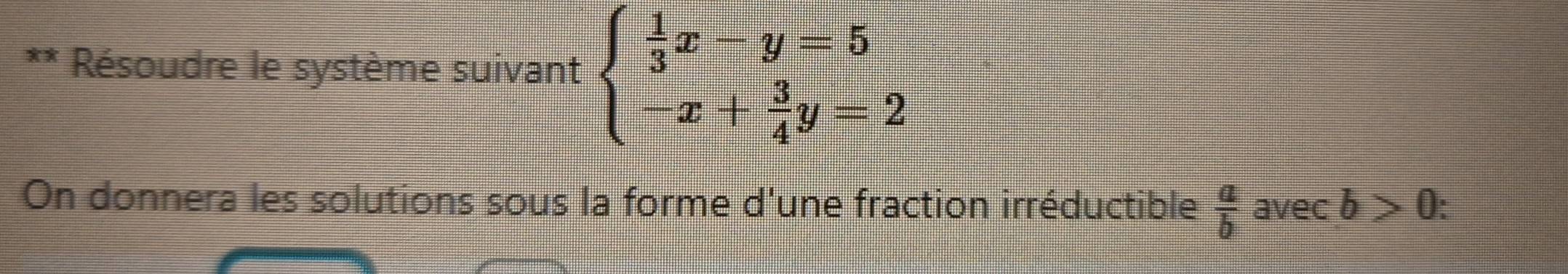 Résoudre le système suivant beginarrayl  1/3 x-y=5 -x+ 3/4 y=2endarray.
On donnera les solutions sous la forme d'une fraction irréductible  a/b  avec b>0