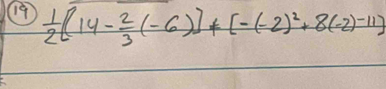 19  1/2 [(14- 2/3 (-6)]+[-(-2)^2+8(-2)^-11]