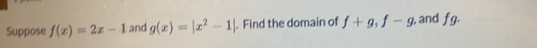 Suppose f(x)=2x-1 and g(x)=|x^2-1|. Find the domain of f+g, f-g , and fg.