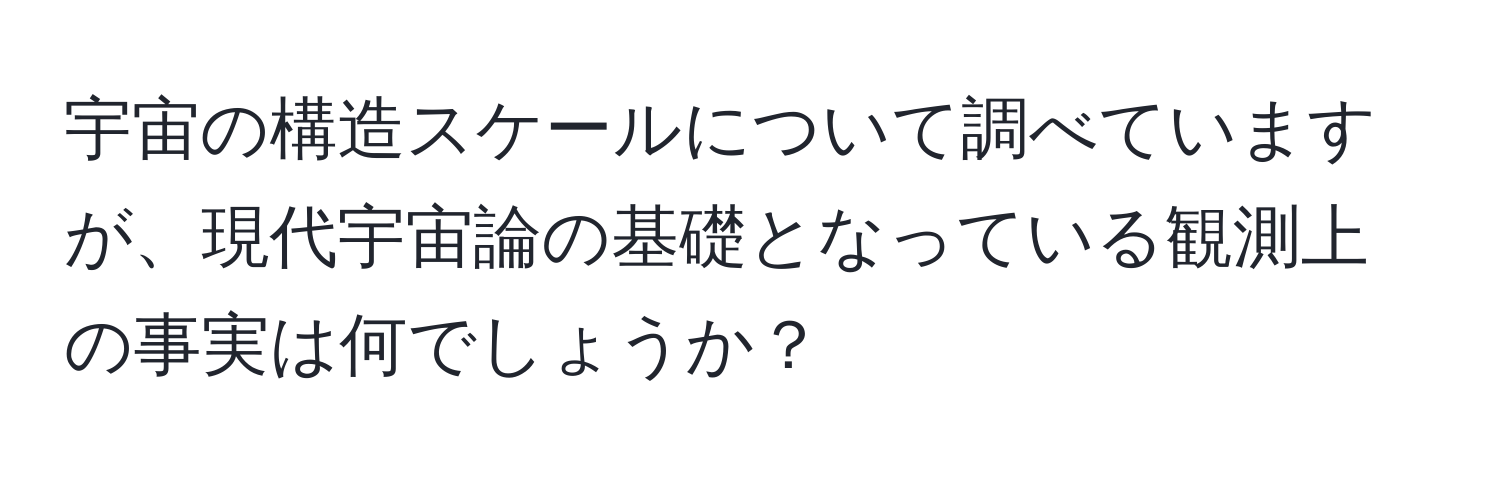 宇宙の構造スケールについて調べていますが、現代宇宙論の基礎となっている観測上の事実は何でしょうか？