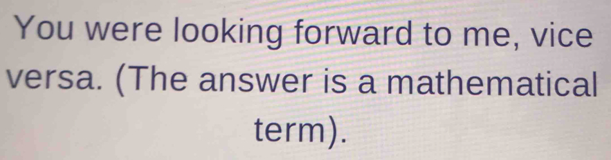 You were looking forward to me, vice 
versa. (The answer is a mathematical 
term).