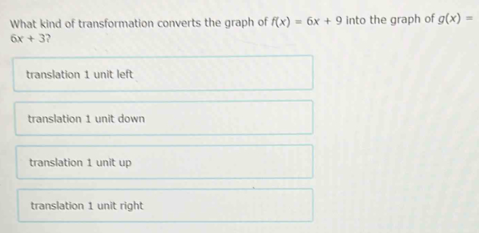 What kind of transformation converts the graph of f(x)=6x+9 into the graph of g(x)=
6x+3
translation 1 unit left
translation 1 unit down
translation 1 unit up
translation 1 unit right