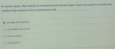 in recent years, the extent of environmental science topics have increased to include the
relationship between the environment and _.
ecological footurints
reriewable resources
human rights
ecataurism