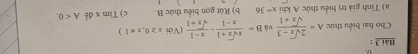 Cho hai biểu thức A= (2sqrt(x)-3)/sqrt(x)+1  và B= (xsqrt(x)+1)/x-1 - (x-1)/sqrt(x)+1  (Với x≥ 0,x!= 1)
a) Tính giá trị biểu thức A khi x=36 b) Rút gọn biểu thức B. c) Tìm x đề A<0</tex>.