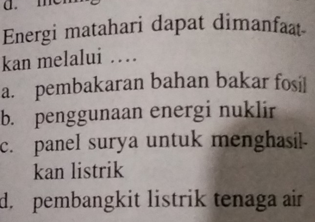 Energi matahari dapat dimanfaat
kan melalui …
a. pembakaran bahan bakar fosil
b. penggunaan energi nuklir
c. panel surya untuk menghasil-
kan listrik
d. pembangkit listrik tenaga air