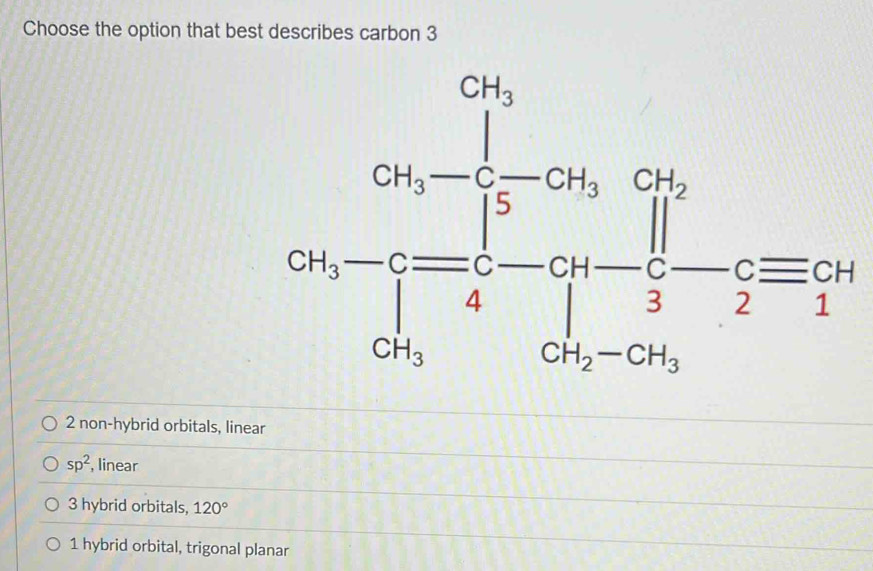 Choose the option that best describes carbon 3
cos frac beginarrayr ∈fty ,1)endarray 0.69,_ log 1,-2)endarray beginarrayr 1,=frac 1,21, - 1/2 =21, 01,22,2endarray 
2 non-hybrid orbitals, linear
sp^2 , linear
3 hybrid orbitals, 120°
1 hybrid orbital, trigonal planar