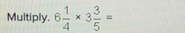 Multiply. 6 1/4 * 3 3/5 =