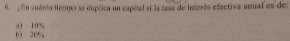 ¿En cuánto tiempo se duplica un capital si la tasa de interés efectiva anual es de
a) 10%
b) 20%