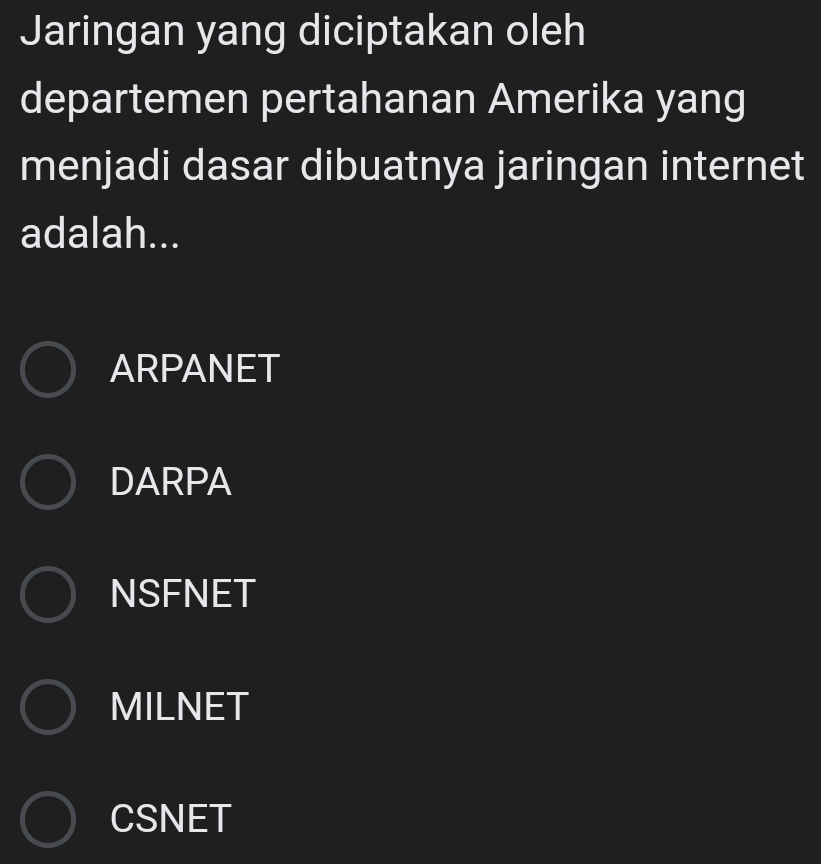 Jaringan yang diciptakan oleh
departemen pertahanan Amerika yang
menjadi dasar dibuatnya jaringan internet
adalah...
ARPANET
DARPA
NSFNET
MILNET
CSNET