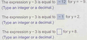 The expression y-3 is equal to -12 for y=-9. 
(Type an integer or a decimal.) 
The expression y-3 is equal to -1 for y=2. 
(Type an integer or a decimal.) 
The expression y-3 is equal to □ for y=8. 
(Type an integer or a decimal.)