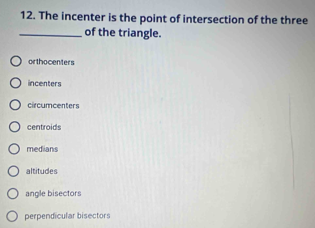 The incenter is the point of intersection of the three
_of the triangle.
orthocenters
incenters
circumcenters
centroids
medians
altitudes
angle bisectors
perpendicular bisectors