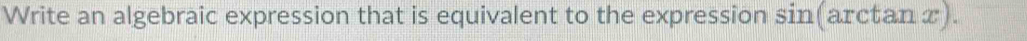 Write an algebraic expression that is equivalent to the expression sin(arctan x).