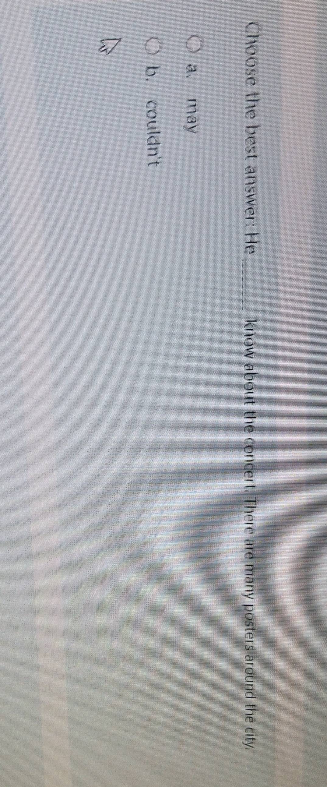 Choose the best answer: He_ know about the concert. There are many posters around the city.
a. may
b. couldn't