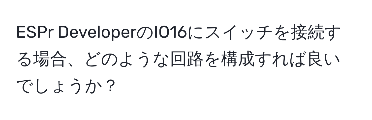 ESPr DeveloperのIO16にスイッチを接続する場合、どのような回路を構成すれば良いでしょうか？