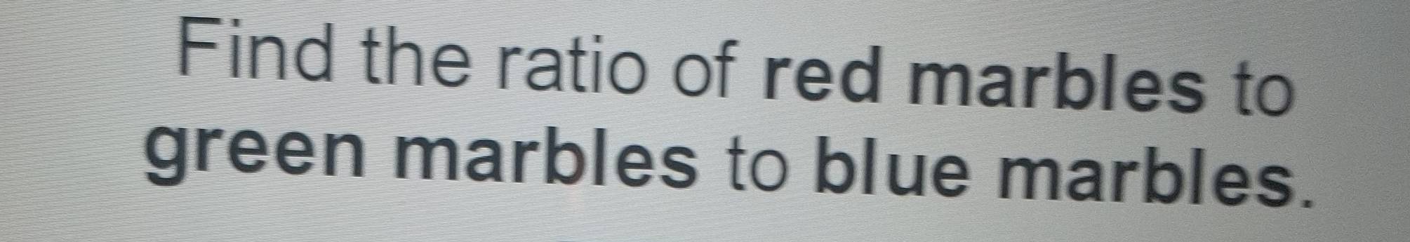 Find the ratio of red marbles to 
green marbles to blue marbles.