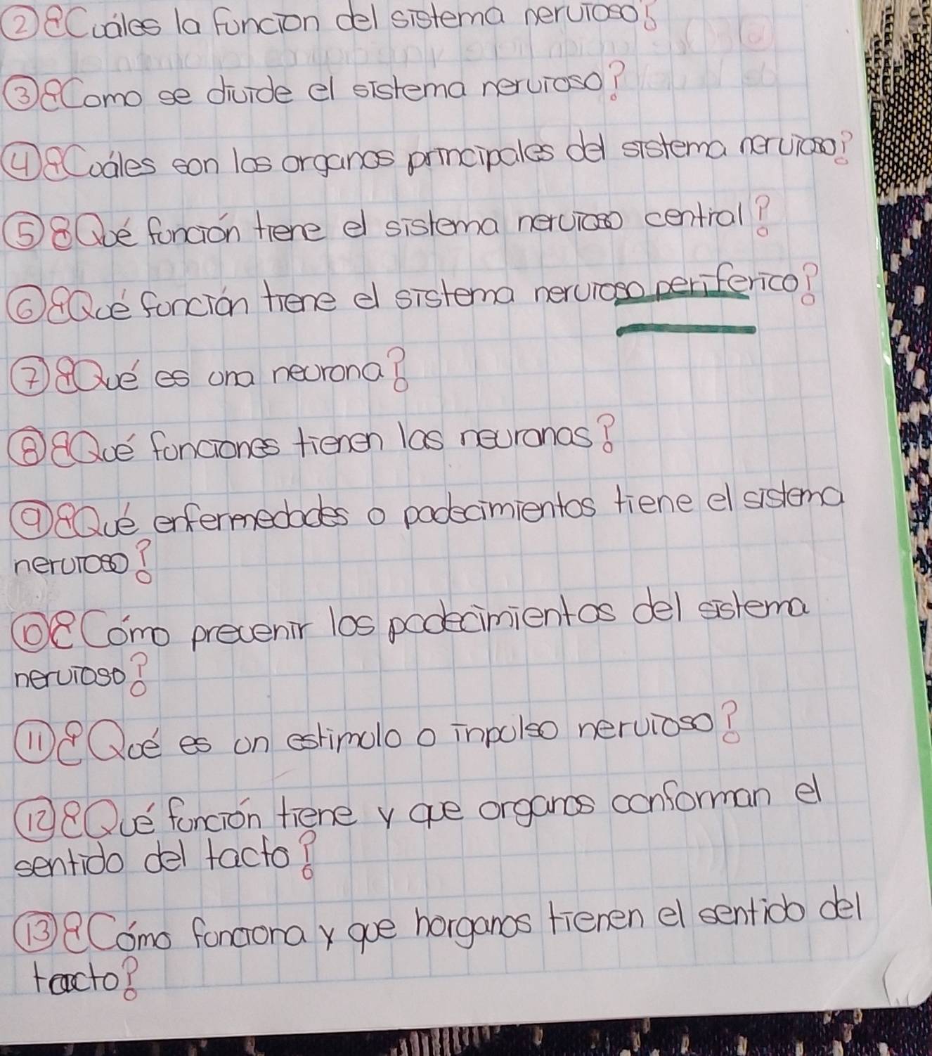 ②8Cudles la funcion del sistema nervioso 6 
③Como se divide el sistema nervroso? 
④8Codles con las organos principales del sistema nervico? 
⑤8Obe foncion tene e sistema nervi central? 
O8Qce foncion hene e sistema nervioso periferico? 
②8ue es ona necrona? 
⑧QQce foncones fienen las neuranosB 
⑨Que enfermedodes o podecimientos fiene el sistema 
neruo ? 
①8Como precenir l0s podecimientas del sslema 
hervioso ? 
①8Qoe es on eshimolo o inpolso nervioso? 
(18Oue fancion fiene v ave organos conforman e 
sentido del facto? 
③QComo fongora goe horganos fienen el sentiob del 
tecto8