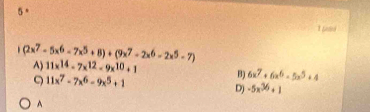 5°
1 669a
(2x^7-5x^6-7x^5+8)+(9x^7-2x^6-2x^5-7)
A) 11x^(14)-7x^(12)-9x^(10)+1
ς 11x^7-7x^6-9x^5+1
B) 6x^7+6x^6-5x^5+4
D) -5x^(36)+1
A