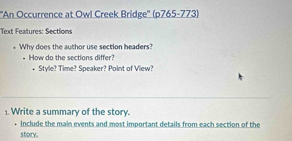 ''An Occurrence at Owl Creek Bridge'' (p765-773) 
Text Features: Sections 
。 Why does the author use section headers? 
• How do the sections differ? 
• Style? Time? Speaker? Point of View? 
1. Write a summary of the story. 
• Include the main events and most important details from each section of the 
story.