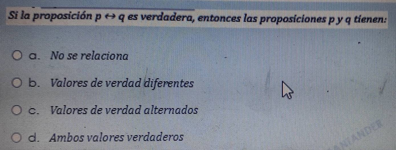 Si la proposición p ↔ q es verdadera, entonces las proposiciones p y q tienen:
a. No se relaciona
b. Valores de verdad diferentes
C. Valores de verdad alternados
d. Ambos valores verdaderos