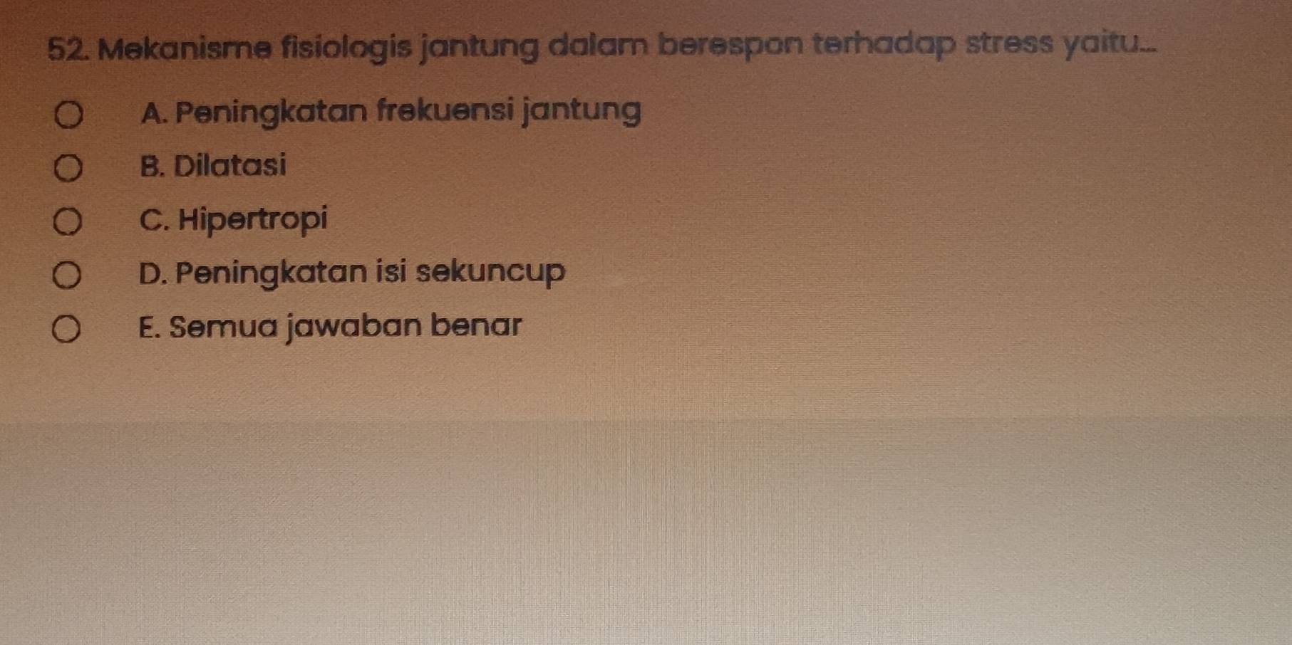 Mekanisme fisiologis jantung dalam berespon terhadap stress yaitu...
A. Peningkatan frekuensi jantung
B. Dilatasi
C. Hipertropi
D. Peningkatan isi sekuncup
E. Semua jawaban benar