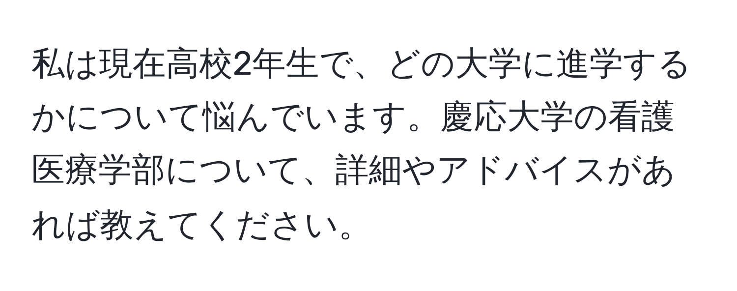 私は現在高校2年生で、どの大学に進学するかについて悩んでいます。慶応大学の看護医療学部について、詳細やアドバイスがあれば教えてください。