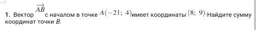 vector AB
1. Bектор C Ηачалом в Τочке A(-21;4) имеет координать (8;9) Ηайдиτе сумму 
координаτ τοчκи Β