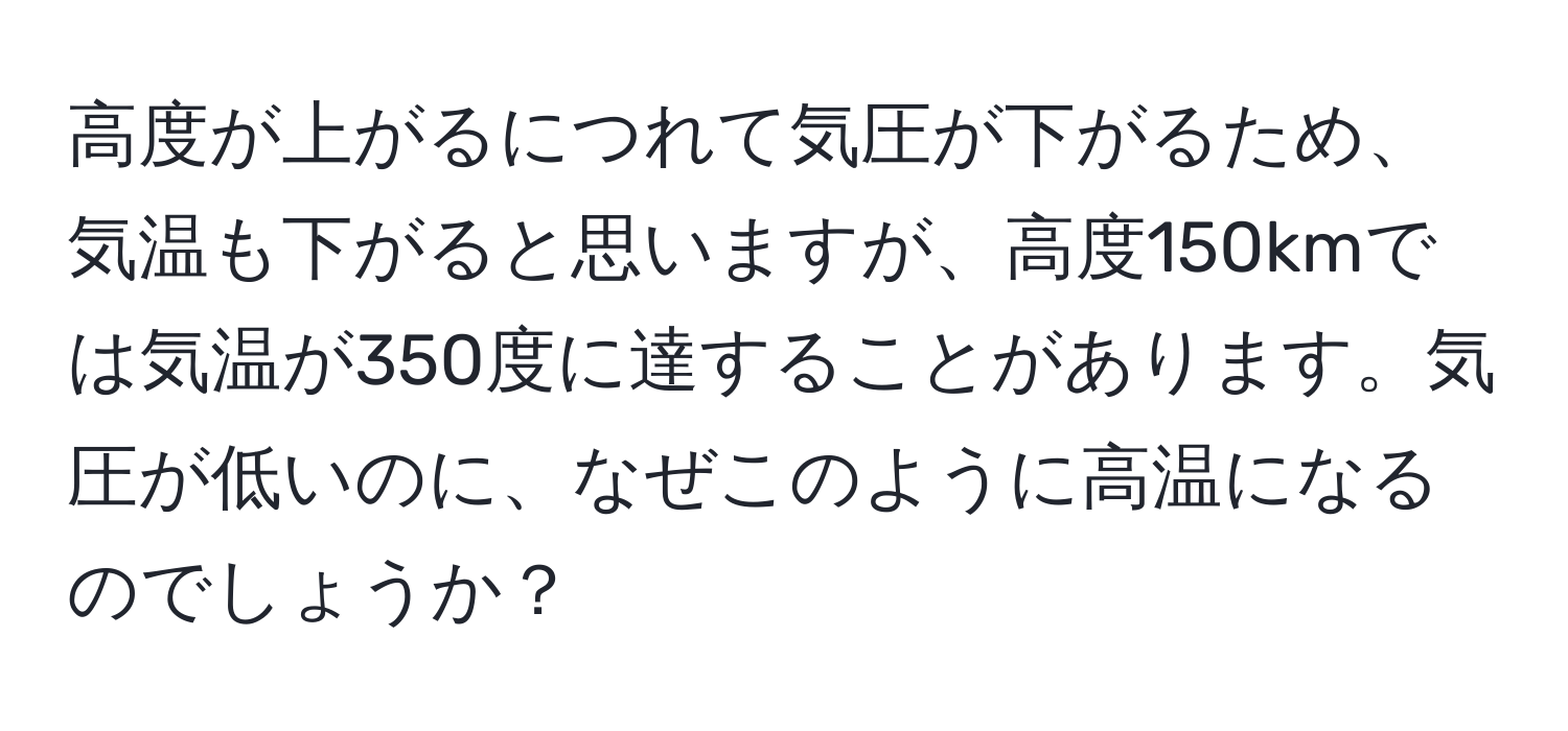 高度が上がるにつれて気圧が下がるため、気温も下がると思いますが、高度150kmでは気温が350度に達することがあります。気圧が低いのに、なぜこのように高温になるのでしょうか？