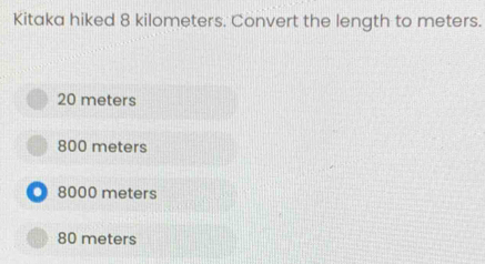 Kitaka hiked 8 kilometers. Convert the length to meters.
20 meters
800 meters
8000 meters
80 meters