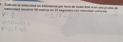 Calcula la velocidad en kilómetros por hora de Usain Bolt si en una prueba de 
velocidad recorrió 50 metros en 23 segundos con velocidad uniforme.