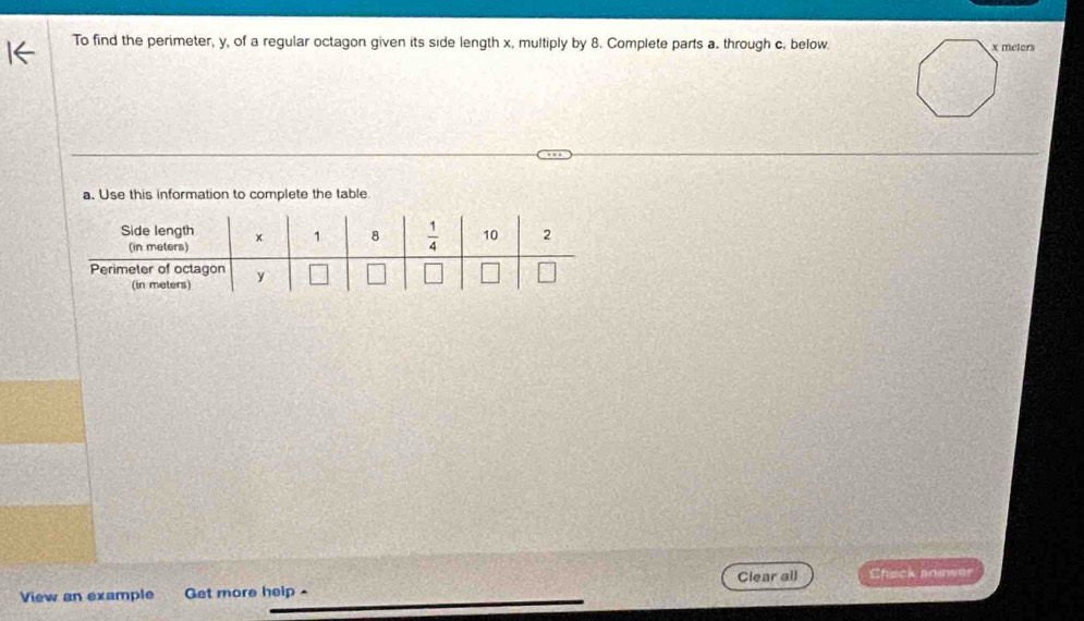 To find the perimeter, y, of a regular octagon given its side length x, multiply by 8. Complete parts a. through c. below
a. Use this information to complete the table
Clear all Check snewer
View an example Get more help -