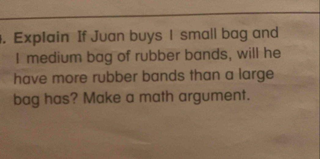 Explain If Juan buys 1 small bag and 
I medium bag of rubber bands, will he 
have more rubber bands than a large 
bag has? Make a math argument.