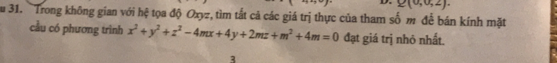 g(0,0,2). 
au 31. Trong không gian với hệ tọa độ Oxyz, tìm tắt cả các giá trị thực của tham số m để bán kính mặt 
cầu có phương trình x^2+y^2+z^2-4mx+4y+2mz+m^2+4m=0 đạt giá trị nhỏ nhất. 
3