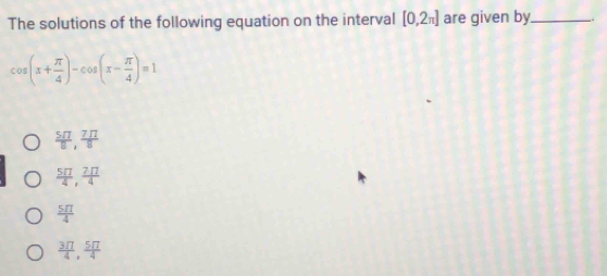 The solutions of the following equation on the interval [0,2π ] are given by._
cos (x+ π /4 )-cos (x- π /4 )=1
 5π /8 ,  7π /8 
 5π /4 ,  7π /4 
 5π /4 
 3π /4 ,  5π /4 