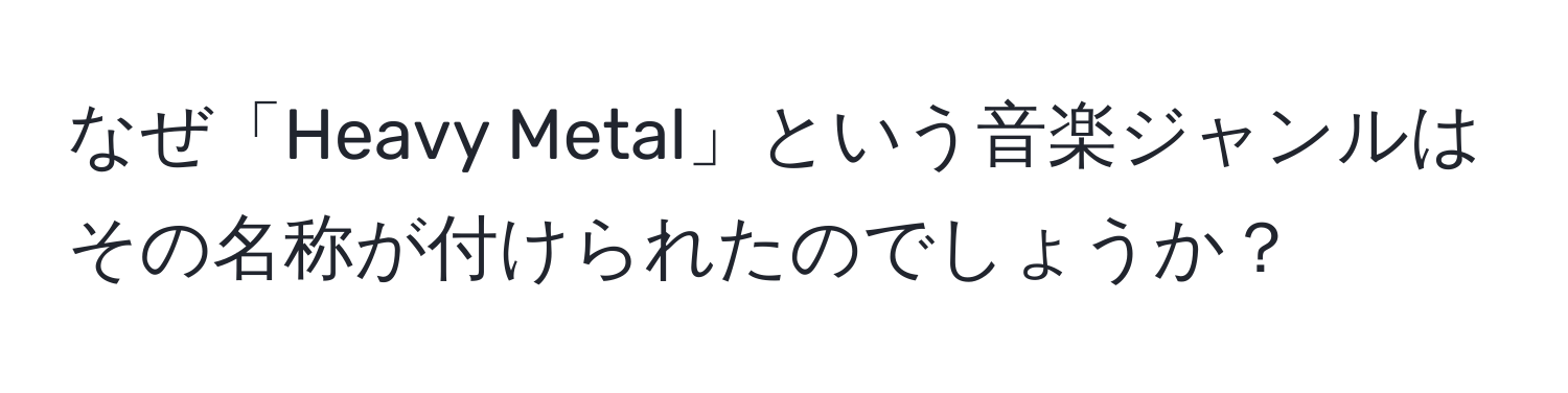 なぜ「Heavy Metal」という音楽ジャンルはその名称が付けられたのでしょうか？