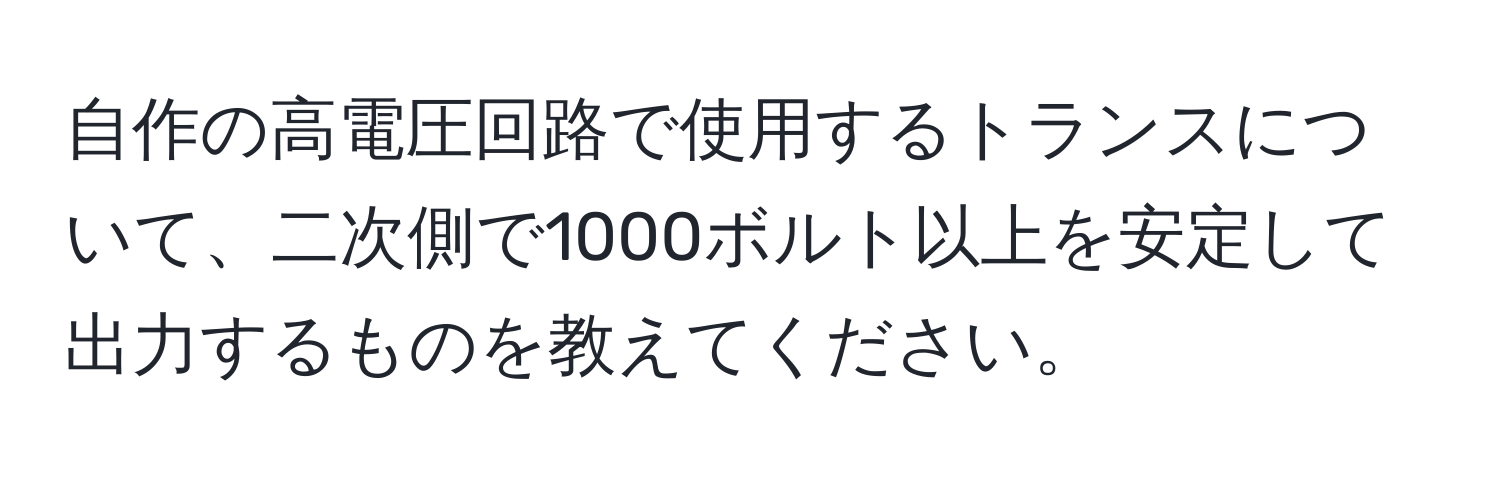 自作の高電圧回路で使用するトランスについて、二次側で1000ボルト以上を安定して出力するものを教えてください。