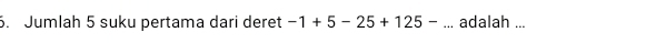 Jumlah 5 suku pertama dari deret -1+5-25+125-... adalah ...