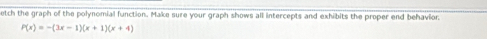 etch the graph of the polynomial function. Make sure your graph shows all intercepts and exhibits the proper end behavior,
P(x)=-(3x-1)(x+1)(x+4)