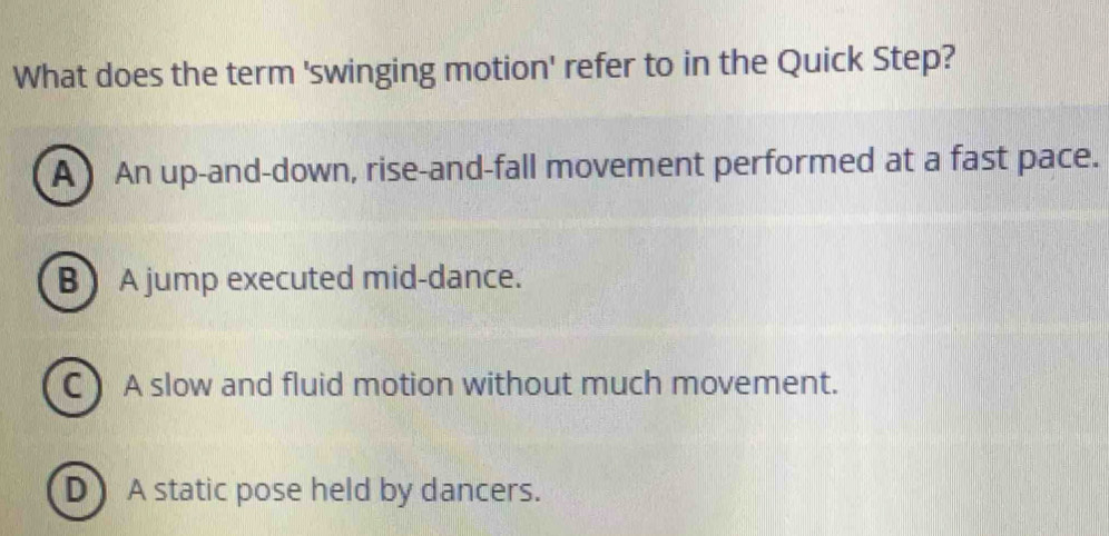 What does the term 'swinging motion' refer to in the Quick Step?
A ) An up-and-down, rise-and-fall movement performed at a fast pace.
B ) A jump executed mid-dance.
C) A slow and fluid motion without much movement.
D A static pose held by dancers.