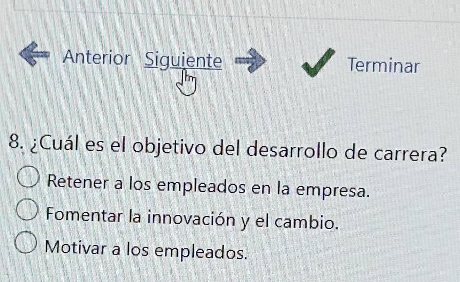 Anterior Siguiente Terminar
8. ¿Cuál es el objetivo del desarrollo de carrera?
Retener a los empleados en la empresa.
Fomentar la innovación y el cambio.
Motivar a los empleados.