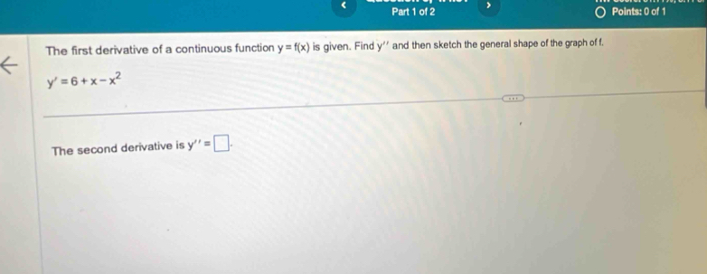 The first derivative of a continuous function y=f(x) is given. Find y' ' and then sketch the general shape of the graph of f.
y'=6+x-x^2
The second derivative is y''=□.