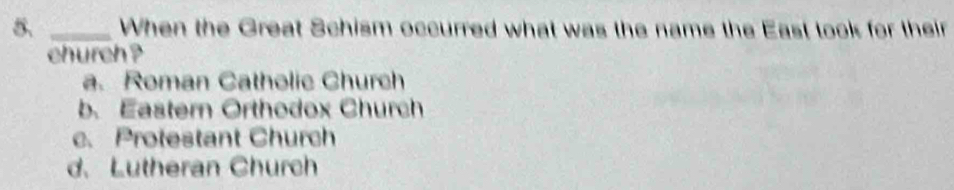 When the Great Schism occurred what was the name the East took for their
church ?
a. Roman Catholic Church
b. Eastern Orthodox Church
c. Protestant Church
d.Lutheran Church