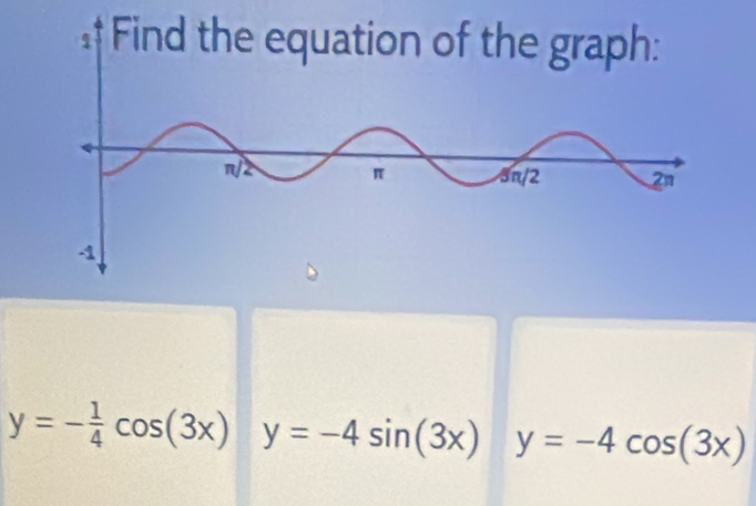 y=- 1/4 cos (3x) y=-4sin (3x) y=-4cos (3x)