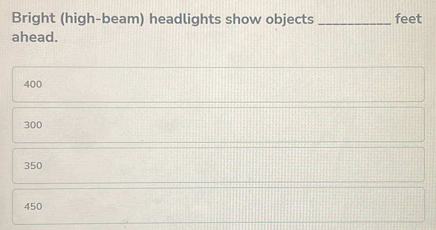 Bright (high-beam) headlights show objects _feet
ahead.
400
300
350
450