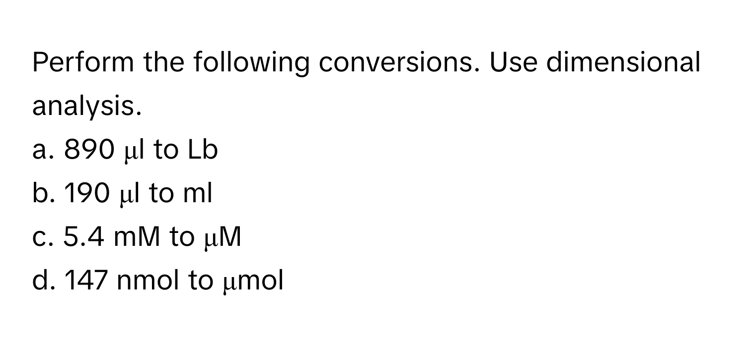 Perform the following conversions. Use dimensional analysis. 
a. 890 μl to Lb
b. 190 μl to ml
c. 5.4 mM to μM
d. 147 nmol to μmol