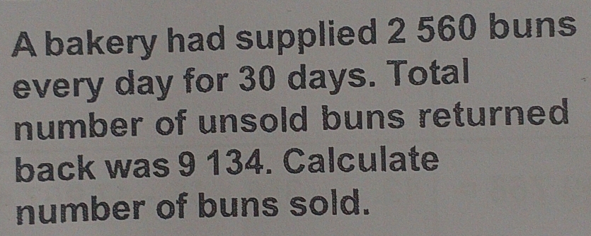 A bakery had supplied 2 560 buns 
every day for 30 days. Total 
number of unsold buns returned 
back was 9 134. Calculate 
number of buns sold.