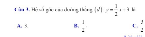 Hệ số góc của đường thắng ;(d) y= 1/2 x+3 là
A. 3. B.  1/2 . C.  3/2 